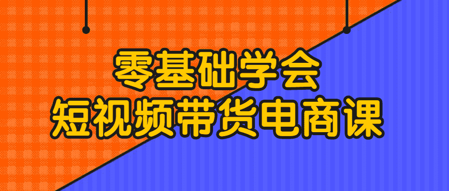 短视频带货课程：零基础学会短视频带货电商课