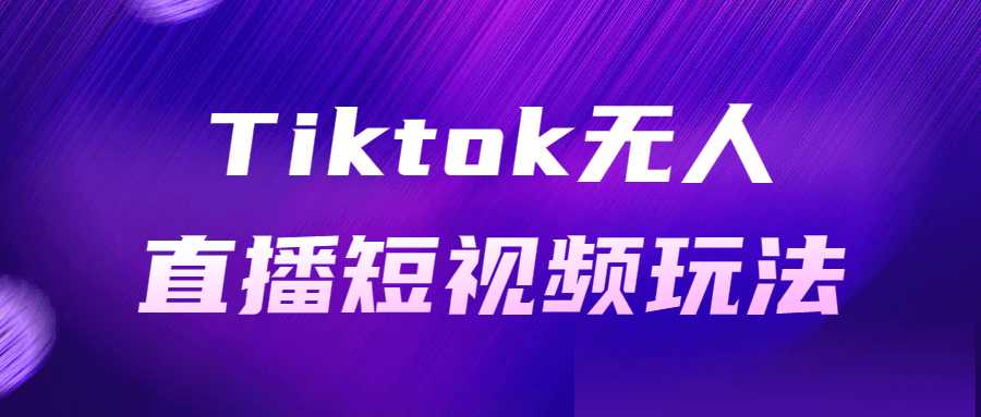 短视频直播课程：Tiktok无人直播短视频玩法