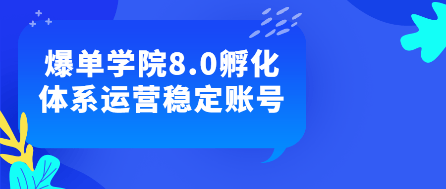 抖音运营账号精品教程：爆单学院8.0孵化体系运营稳定账号