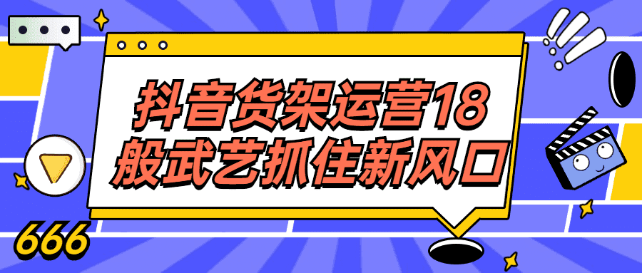 抖音运营精品课程：抖音货架运营18般武艺抓住新风口