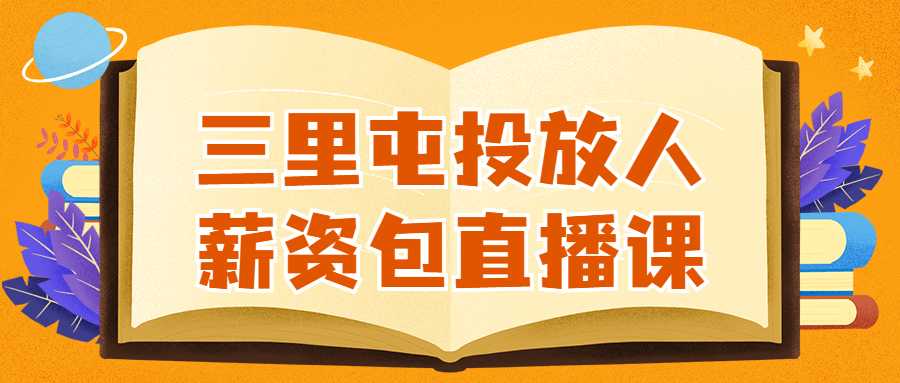 直播课程：三里屯投放人薪资包直播课