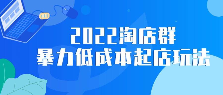 网赚电商课程：2022淘店群暴力低成本起店玩法