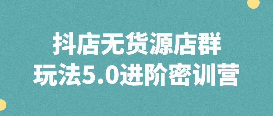 抖音直播精品课程：抖店无货源店群玩法5.0进阶密训营