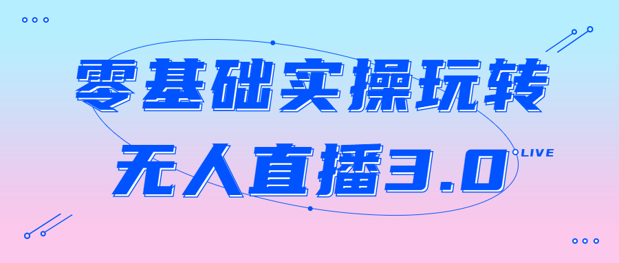 短视频无人直播教程：零基础实操玩转无人直播3.0