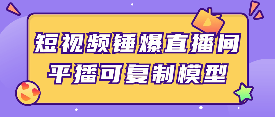 短视频直播专业课程：短视频锤爆直播间平播可复制模型