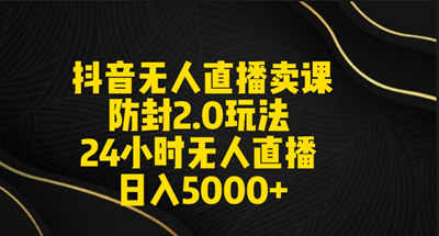 抖音无人直播卖课防封2.0玩法 打造日不落直播间 日入5000+