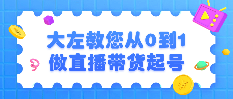 精品直播带货课程：大左教您从0到1做直播带货起号