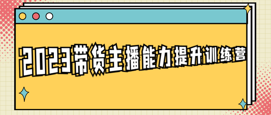 带货主播培训课程：2023带货主播能力提升训练营