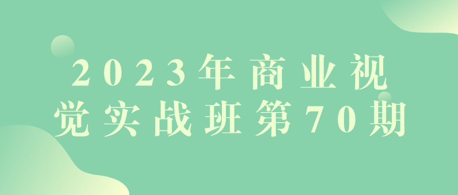 2023年商业视觉实战班第70期商业设计中的视觉内容制作与营销策略