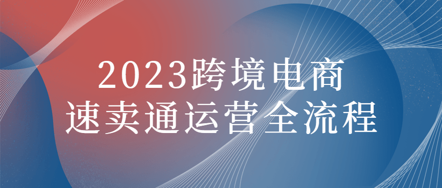 跨境电商课程：2023跨境电商速卖通运营全流程