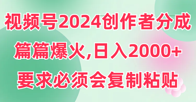 视频号2024创作者分成片片爆火要求必须会复制粘贴日入2000+