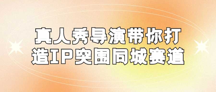 抖音精品课程：真人秀导演带你打造IP突围同城赛道