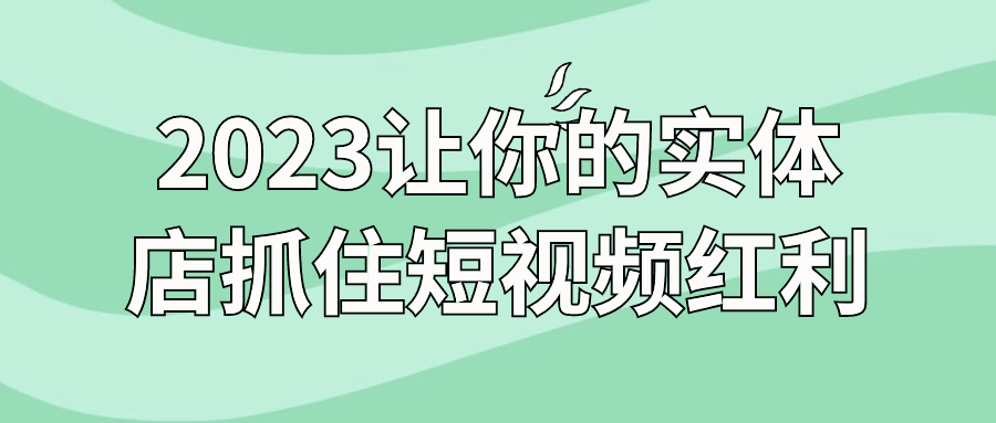 短视频运营盈利精品视频：2023让你的实体店抓住短视频红利