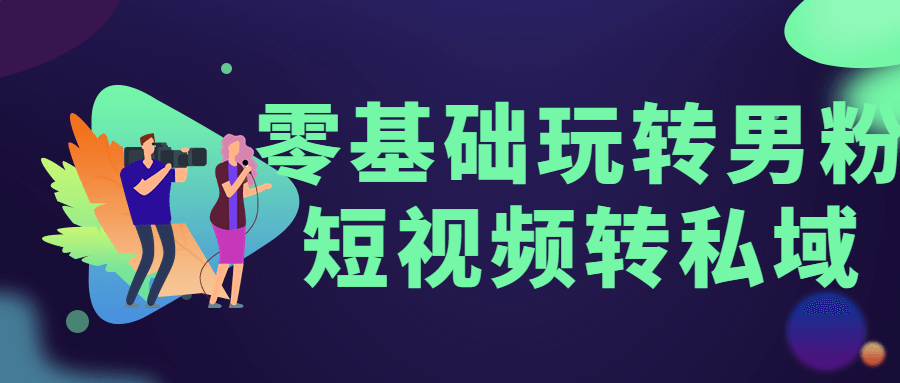 短视频运营教程：零基础玩转男粉短视频转私域