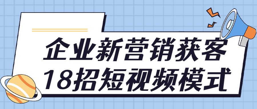 企业短视频运营课程：企业新营销获客18招短视频模式