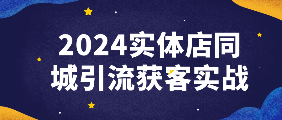 引流获客课程：2024实体店同城引流获客实战