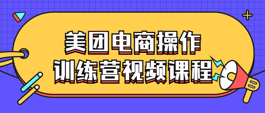 短视频电商培训课程：美团电商操作训练营视频课程