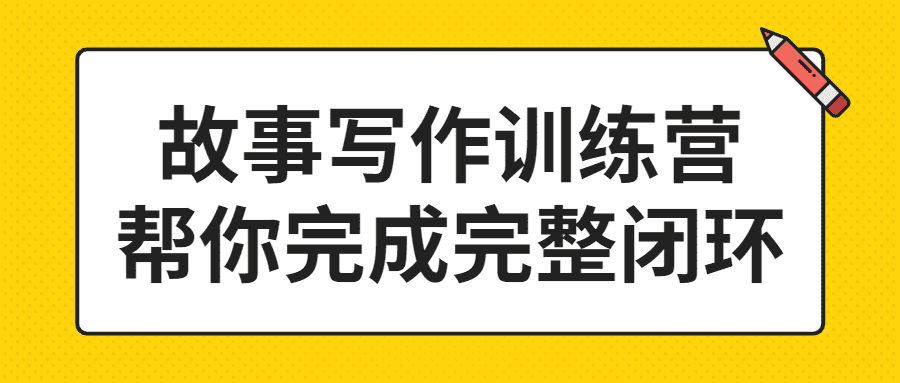 叙事训练营精品课程：故事写作训练营帮你完成完整闭环