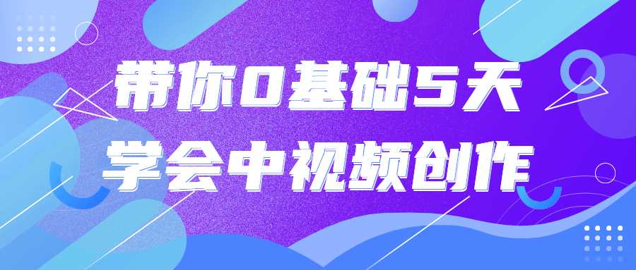 视频课程：带你0基础5天学会中视频创作