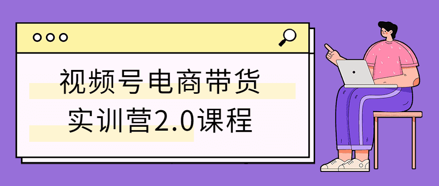 电商精品课程：视频号电商带货实训营2.0课程