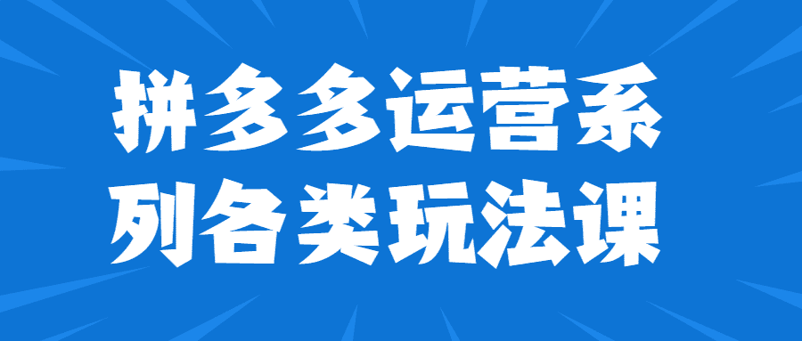 拼多多运营课程：拼多多运营系列各类玩法课