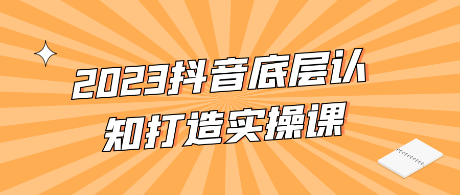 抖音涨粉运营课程：2023抖音底层认知打造实操课