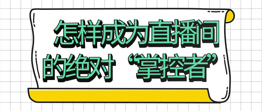 直播带货教程：怎样成为直播间的绝对“掌控者”