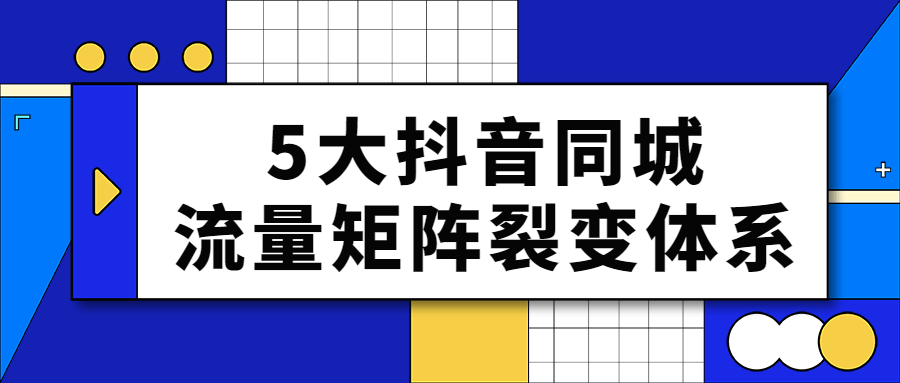 抖音运营教程：5大抖音同城流量矩阵裂变体系