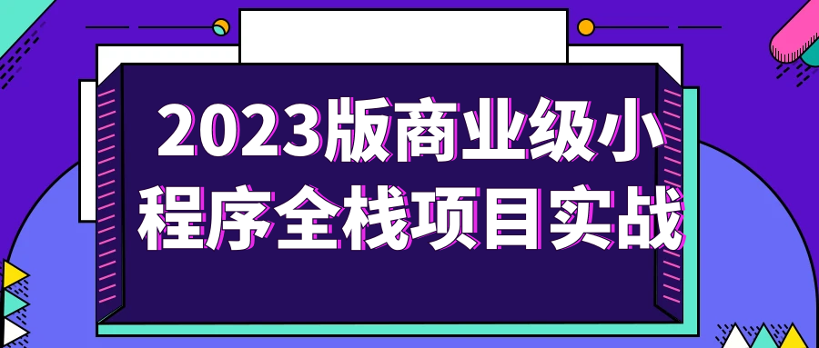 商业版小程序教程：2023版商业级小程序全栈项目实战