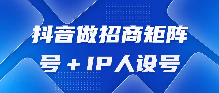 抖音运营课程：抖音做招商矩阵号＋IP人设号