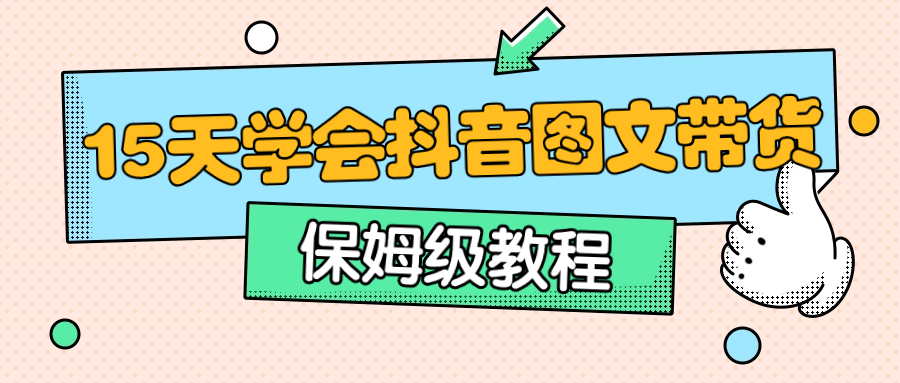 抖音直播带货运营课程：保姆级15天学会抖音图文带货