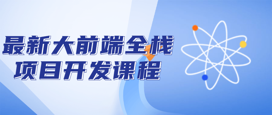 前端开发课程：最新大前端全栈项目开发课程