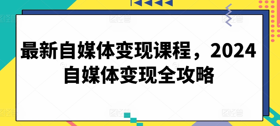 最新自媒体变现课程2024自媒体变现全攻略