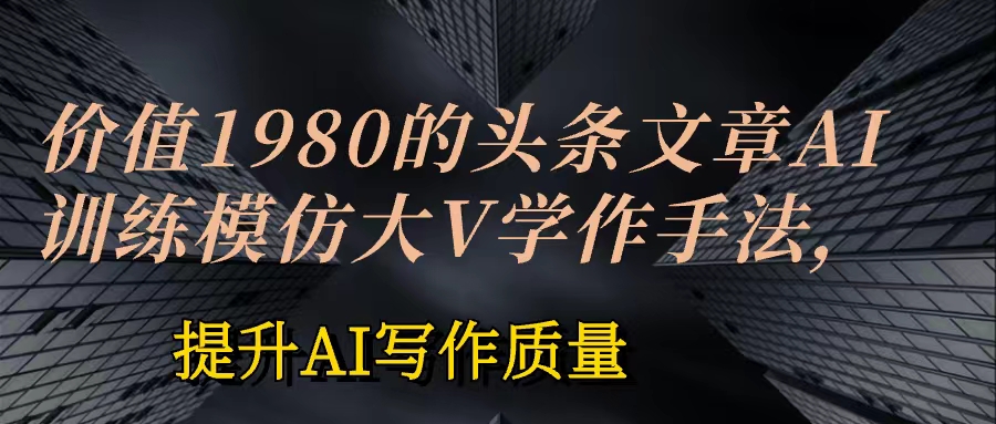 价值1980头条文章AI投喂训练模仿大v写作手法 训练ai的手法投喂+永久记忆