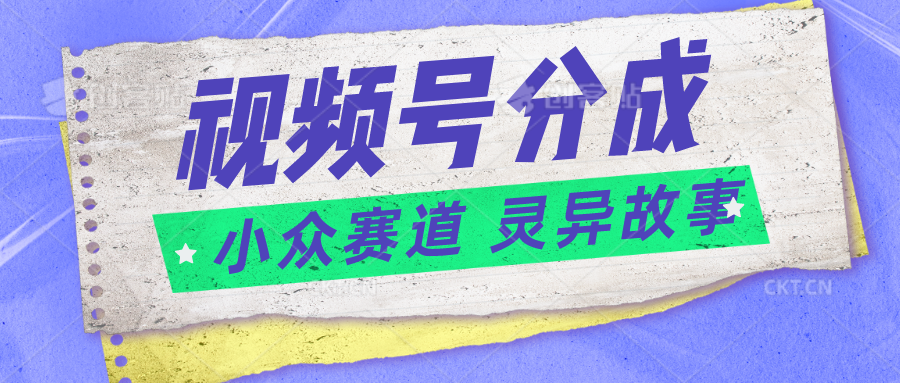 视频号分成掘金小众赛道 灵异故事普通人都能做得好的副业