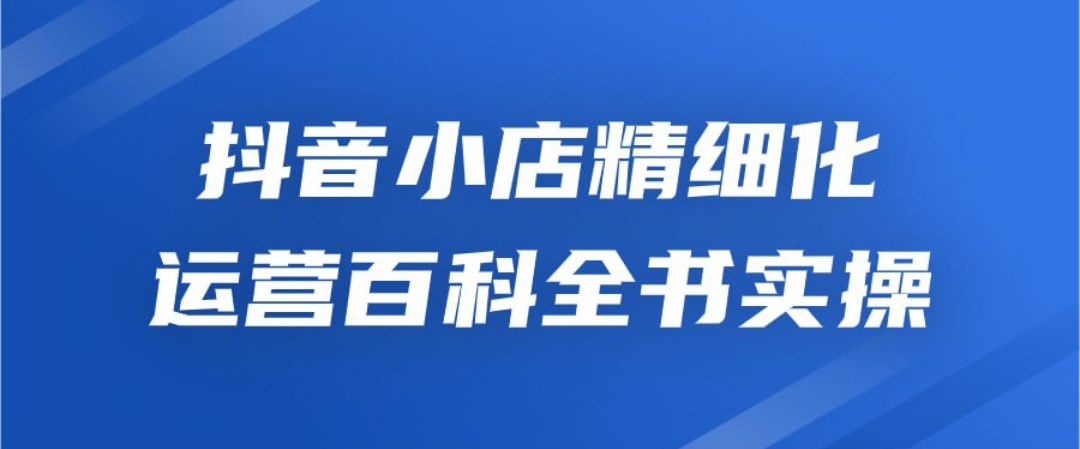 抖音小店精细化运营百科全书实操