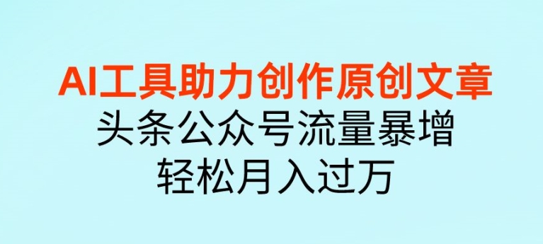 AI工具助力创作原创文章头条公众号流量暴增轻松月入过万