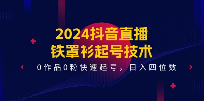 2024抖音直播-铁罩衫起号技术0作品0粉快速起号