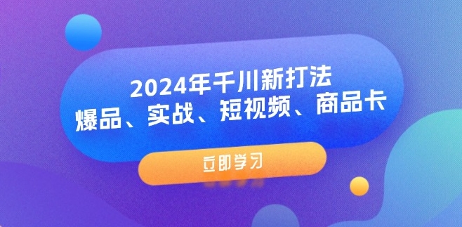 2024年千川新打法：爆品、实战、短视频、商品卡（8节课）