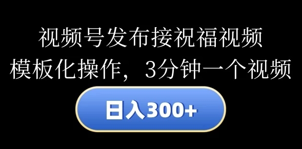 视频号发布接祝福视频日入300+模板化操作3分钟一个视频