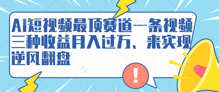 AI短视频最顶赛道一条视频三种收益月入过万、来实现逆风翻盘