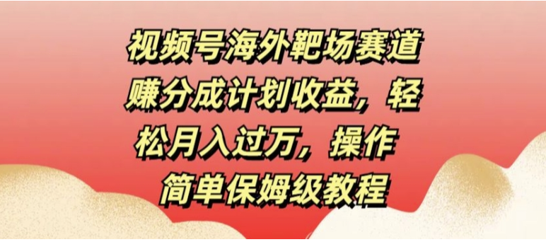 视频号海外靶场赛道赚分成计划收益轻松月入过万操作简单保姆级教程