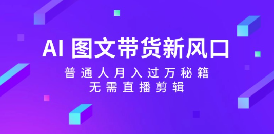 AI图文带货新风口普通人月入过万秘籍，无需直播剪辑