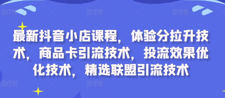 最新抖音小店课程体验分拉升技术商品卡引流技术投流效果优化技术精选联盟